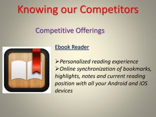 Knowing our Competitors
Ebook Reader
Personalized reading experience
Online synchronization of bookmarks,
highlights, notes and current reading
position with all your Android and iOS
devices
Competitive Offerings
 