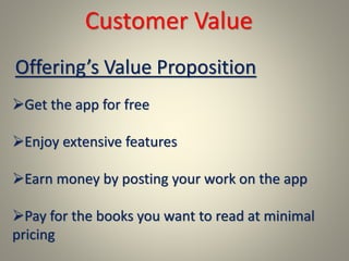 Customer Value
Get the app for free
Enjoy extensive features
Earn money by posting your work on the app
Pay for the books you want to read at minimal
pricing
Offering’s Value Proposition
 