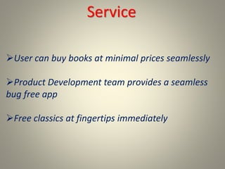 Service
User can buy books at minimal prices seamlessly
Product Development team provides a seamless
bug free app
Free classics at fingertips immediately
 