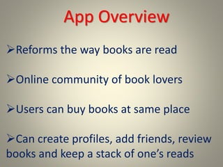App Overview
Reforms the way books are read
Online community of book lovers
Users can buy books at same place
Can create profiles, add friends, review
books and keep a stack of one’s reads
 