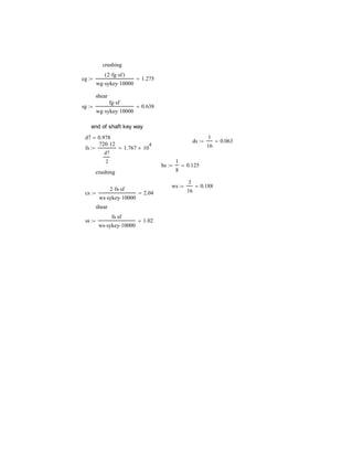 crushing
cg
2 fg sf( )
wg sykey 10000
1.275
shear
sg
fg sf
wg sykey 10000
0.638
end of shaft key way
d7 0.978
ds
1
16
0.063
fs
720 12
d7
2
1.767 10
4

hs
1
8
0.125
crushing
ws
3
16
0.188
cs
2 fs sf
ws sykey 10000
2.04
shear
ss
fs sf
ws sykey 10000
1.02
 