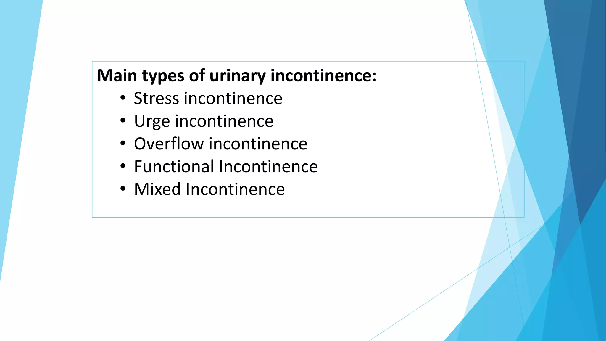 Main types of urinary incontinence:
• Stress incontinence
• Urge incontinence
• Overflow incontinence
• Functional Incontinence
• Mixed Incontinence
 