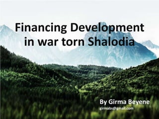 Financing Development
in war torn Shalodia
By Girma Beyene
girmabs@gmail.com
 