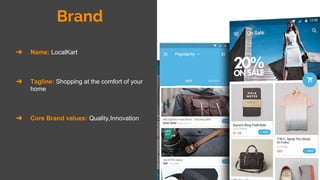 Brand
➔ Name: LocalKart
➔ Tagline: Shopping at the comfort of your
home
➔ Core Brand values: Quality,Innovation
 