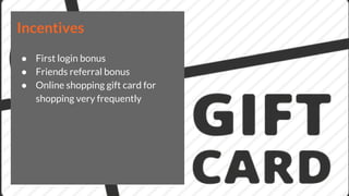 Incentives
● First login bonus
● Friends referral bonus
● Online shopping gift card for
shopping very frequently
 