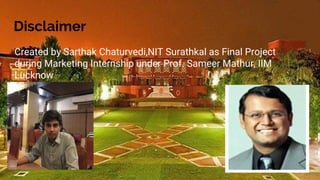 Disclaimer
Created by Sarthak Chaturvedi,NIT Surathkal as Final Project
during Marketing Internship under Prof. Sameer Mathur, IIM
Lucknow
 