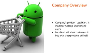● Company’s product “LocalKart” is
made for Android smartphone
users
● LocalKart will allow customers to
buy local shop products online!!
Company Overview
 