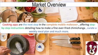 Market Overview
Cooking apps are the next step in the complete mobile makeover , offering step-
by-step instructions detailing how to make a fine over-fried chimichanga , curate a
weekly meal plan and much more.
 