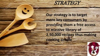 STRATEGY
Our strategy is to target
more key consumers by
providing them a free access
to massive library of
2,50,000 recipes thus making
cooking simple
 