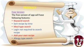 PRODUCT
Free Version:
The free version of app will have
following features:
• Keyword search
• Sort recipe by time
• Meal type search
• Login not required to search
recipe
• Add your own recipe
• Allergy type search
 