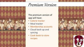 Premium Version
The premium version of
app will have:
• Calorie tracker
• Meal tracker
• Membership accounts
• Cloud back-up and
syncing
• Cook book to store
recipes
 