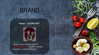 BRAND
Name : “COOKCHAT”
Tag Line –
“what are you cooking today?”
Core Brand Value – Quality , Variety ,
Innovation , Ease & Efficiency
 