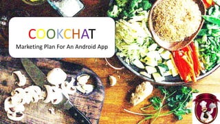 COOKCHAT
Marketing Plan For An Android App
 