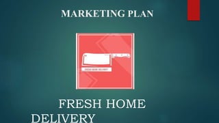 MARKETING PLAN
FRESH HOME
DELIVERY
 