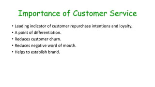 Importance of Customer Service
• Leading indicator of customer repurchase intentions and loyalty.
• A point of differentiation.
• Reduces customer churn.
• Reduces negative word of mouth.
• Helps to establish brand.
 