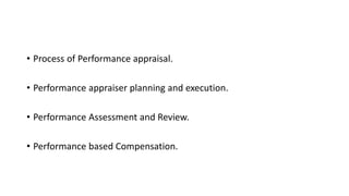 • Process of Performance appraisal.
• Performance appraiser planning and execution.
• Performance Assessment and Review.
• Performance based Compensation.
 