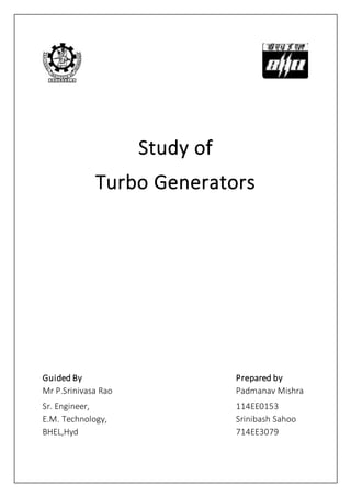 Study of
Turbo Generators
Guided By Prepared by
Mr P.Srinivasa Rao Padmanav Mishra
Sr. Engineer, 114EE0153
E.M. Technology, Srinibash Sahoo
BHEL,Hyd 714EE3079
 