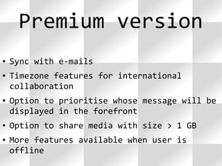 ● Sync with e-mails
● Timezone features for international
collaboration
● Option to prioritise whose message will be
displayed in the forefront
● Option to share media with size > 1 GB
● More features available when user is
offline
Premium version
 