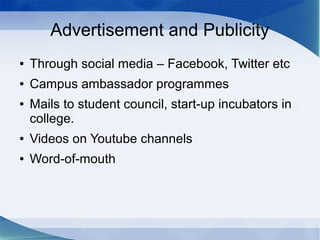 Advertisement and Publicity
● Through social media – Facebook, Twitter etc
● Campus ambassador programmes
● Mails to student council, start-up incubators in
college.
● Videos on Youtube channels
● Word-of-mouth
 