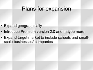 ● Expand geographically
● Introduce Premium version 2.0 and maybe more
● Expand target market to include schools and small-
scale businesses/ companies
Plans for expansion
 