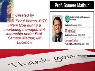 Created by
Parul Verma, BITS
Pilani Goa during a
marketing management
internship under Prof.
Sameer Mathur, IIM
Lucknow
 