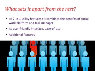 What sets it apart from the rest?
● Its 2-in-1 utility features : it combines the benefits of social
work platform and task manager
● Its user-friendly interface, ease-of-use
●
Additional features
 