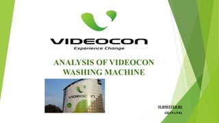 ANALYSIS OF VIDEOCON
WASHING MACHINE
SUBMITTED BY
AHANA PAL
 