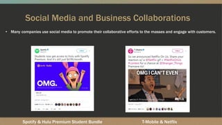Social Media and Business Collaborations
Spotify & Hulu Premium Student Bundle T-Mobile & Netflix
• Many companies use social media to promote their collaborative efforts to the masses and engage with customers.
 