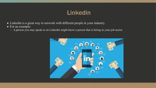 Linkedin
● Linkedin is a great way to network with different people in your industry.
● For an example:
○ A person you may speak to on Linkedin might know a person that is hiring in your job sector.
 