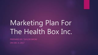 Marketing Plan For
The Health Box Inc.
PREPARED BY: TAYLOR BROM
ON DEC 4, 2017
 