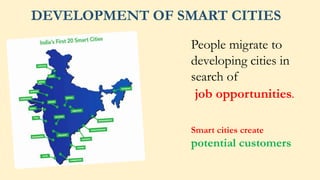 DEVELOPMENT OF SMART CITIES
People migrate to
developing cities in
search of
job opportunities.
Smart cities create
potential customers
 