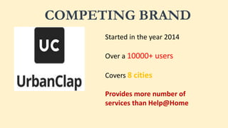 COMPETING BRAND
Started in the year 2014
Over a 10000+ users
Covers 8 cities
Provides more number of
services than Help@Home
 