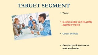 TARGET SEGMENT
• Young
• Income ranges from Rs.25000-
35000 per month
• Career oriented
• Demand quality service at
reasonable rates
 