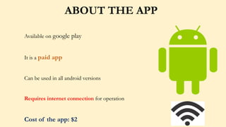 ABOUT THE APP
Available on google play
It is a paid app
Can be used in all android versions
Requires internet connection for operation
Cost of the app: $2
 