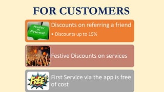 FOR CUSTOMERS
Discounts on referring a friend
• Discounts up to 15%
Festive Discounts on services
First Service via the app is free
of cost
 