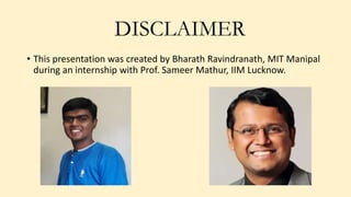DISCLAIMER
• This presentation was created by Bharath Ravindranath, MIT Manipal
during an internship with Prof. Sameer Mathur, IIM Lucknow.
 