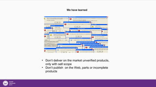 We have learned
• Don’t deliver on the market unverified products,
only with sell scope
• Don’t publish on the Web, parts or incomplete
products
 