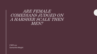ARE FEMALE
COMEDIANS JUDGED ON
A HARSHER SCALE THEN
MEN?
CWID 101
SamanthaWeight
 
