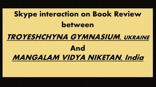 Skype interaction on Book Review
between
TROYESHCHYNA GYMNASIUM, UKRAINE
And
MANGALAM VIDYA NIKETAN, India
 