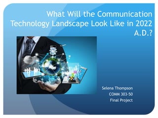 What Will the Communication
Technology Landscape Look Like in 2022
A.D.?
Selena Thompson
COMM 303-50
Final Project
 