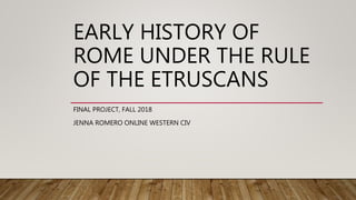 EARLY HISTORY OF
ROME UNDER THE RULE
OF THE ETRUSCANS
FINAL PROJECT, FALL 2018
JENNA ROMERO ONLINE WESTERN CIV
 
