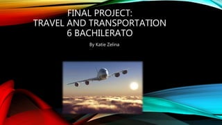 FINAL PROJECT:
TRAVEL AND TRANSPORTATION
6 BACHILERATO
By Katie Zelina
 