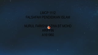 LMCP 1112
FALSAFAH PENDIDIKAN ISLAM
NURUL FARISYAAZWA BT MOHD
ARIFFIN
A161960
 