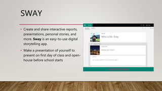 SWAY
• Create and share interactive reports,
presentations, personal stories, and
more. Sway is an easy-to-use digital
storytelling app.
• Make a presentation of yourself to
present on first day of class and open-
house before school starts
Who is Mr. Gray
Born and raised in the PNW in your very own
Portland, Oregon!!!
Go to this Sway
 