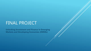 FINAL PROJECT
Unlocking Investment and Finance in Emerging
Markets and Developing Economies (EMDEs)
 