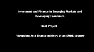 Investment and Finance in Emerging Markets and
Developing Economies
Final Project
Viewpoint: As a finance ministry of an EMDE country
 