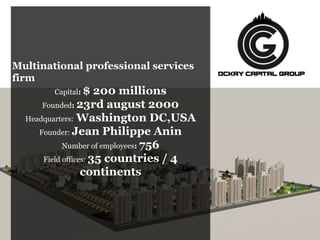 Multinational professional services
firm
Capital: $ 200 millions
Founded: 23rd august 2000
Headquarters: Washington DC,USA
Founder: Jean Philippe Anin
Number of employees: 756
Field offices: 35 countries / 4
continents
 