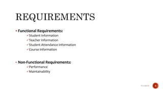  Functional Requirements:
Student Information
Teacher Information
Student Attendance Information
Course Information
• Non-Functional Requirements:
Performance
Maintainability
7/11/2019 5
 