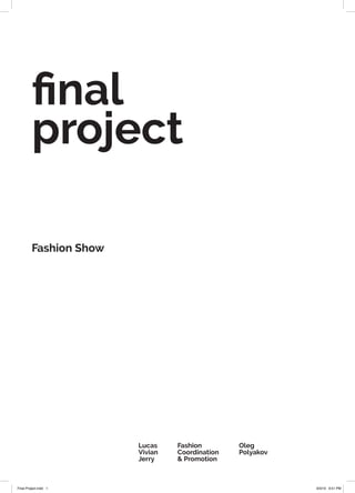 final
project
Fashion Show
Lucas
Vivian
Jerry
Fashion
Coordination
& Promotion
Oleg
Polyakov
Final Project.indd 1 9/3/19 9:51 PM
 