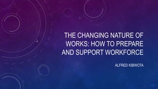 THE CHANGING NATURE OF
WORKS: HOW TO PREPARE
AND SUPPORT WORKFORCE
ALFRED KIBWOTA
 